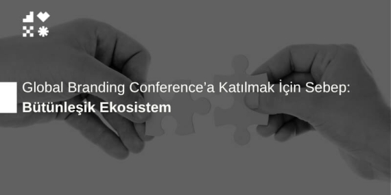 Bütünleşik Ekosistem: Global Branding Conference’a Katılmak İçin Sebep