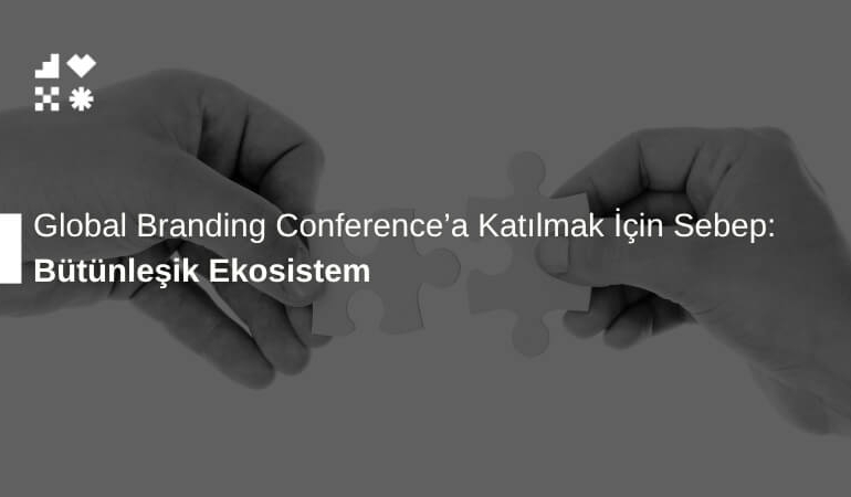 Bütünleşik Ekosistem: Global Branding Conference'a Katılmak İçin Sebep