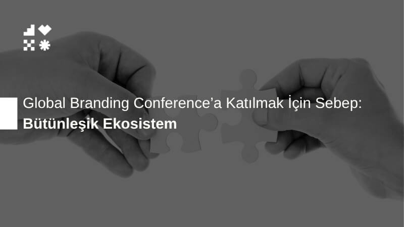 Bütünleşik Ekosistem: Global Branding Conference'a Katılmak İçin Sebep